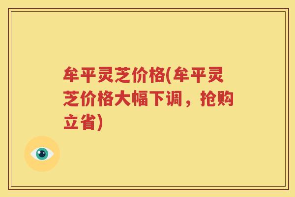 牟平灵芝价格(牟平灵芝价格大幅下调，抢购立省)