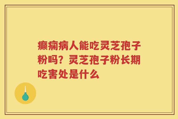 癫痫病人能吃灵芝孢子粉吗？灵芝孢子粉长期吃害处是什么