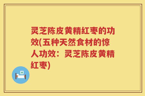 灵芝陈皮黄精红枣的功效(五种天然食材的惊人功效：灵芝陈皮黄精红枣)
