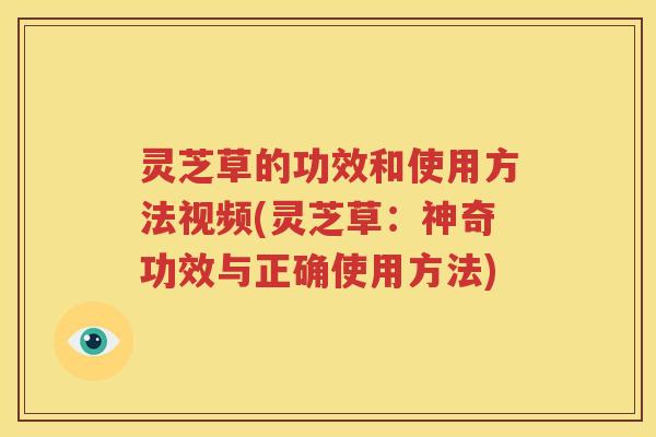 灵芝草的功效和使用方法视频(灵芝草：神奇功效与正确使用方法)