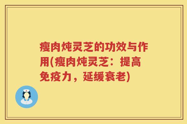 瘦肉炖灵芝的功效与作用(瘦肉炖灵芝：提高免疫力，延缓衰老)