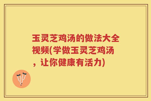玉灵芝鸡汤的做法大全视频(学做玉灵芝鸡汤,让你健康有活力) 玉灵芝鸡汤的做法大全视频(学做玉灵芝鸡汤,让你健康有活力)