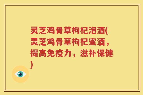 灵芝鸡骨草枸杞泡酒(灵芝鸡骨草枸杞蜜酒，提高免疫力，滋补保健)