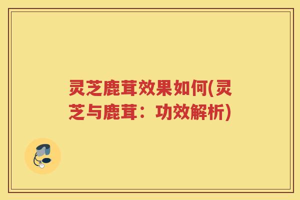 灵芝鹿茸效果如何(灵芝与鹿茸：功效解析)