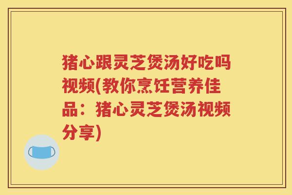 猪心跟灵芝煲汤好吃吗视频(教你烹饪营养佳品：猪心灵芝煲汤视频分享)