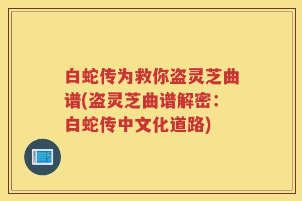 白蛇传为救你盗灵芝曲谱(盗灵芝曲谱解密:白蛇传中文化道路) 白蛇传为救你盗灵芝曲谱(盗灵芝曲谱解密:白蛇传中文化道路)
