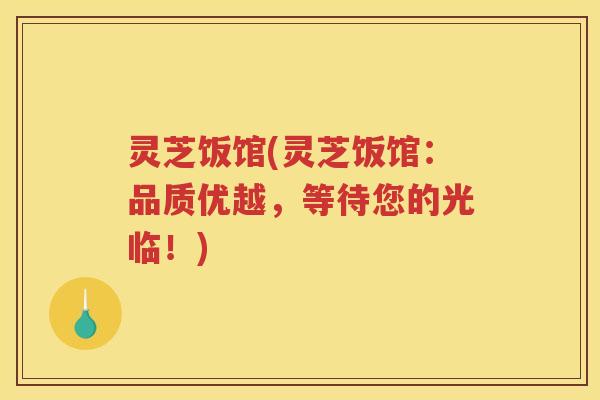 灵芝饭馆(灵芝饭馆：品质优越，等待您的光临！)