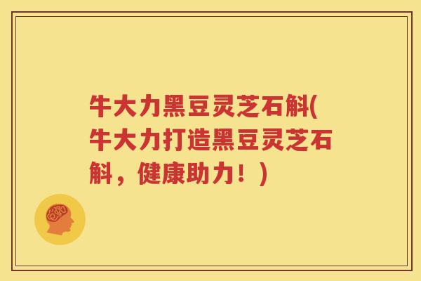 牛大力黑豆灵芝石斛(牛大力打造黑豆灵芝石斛,健康助力!) 牛大力黑豆灵芝石斛(牛大力打造黑豆灵芝石斛,健康助力!)