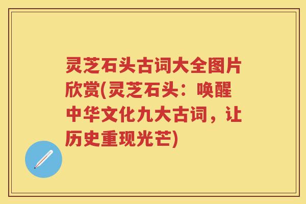 灵芝石头古词大全图片欣赏(灵芝石头：唤醒中华文化九大古词，让历史重现光芒)