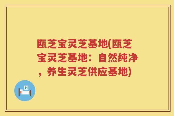 瓯芝宝灵芝基地(瓯芝宝灵芝基地:自然纯净,养生灵芝供应基地) 瓯芝宝灵芝基地(瓯芝宝灵芝基地:自然纯净,养生灵芝供应基地)