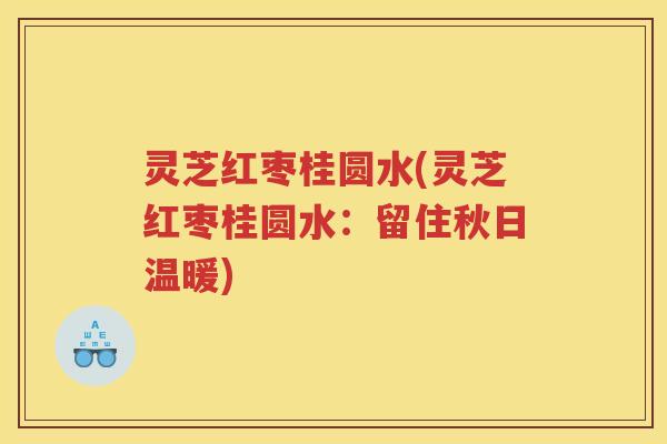 灵芝红枣桂圆水(灵芝红枣桂圆水：留住秋日温暖)