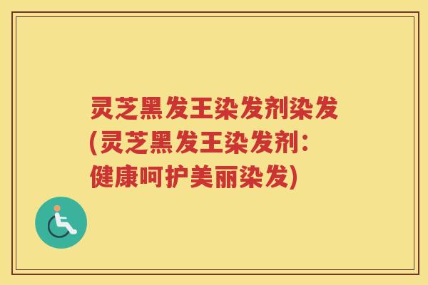 灵芝黑发王染发剂染发(灵芝黑发王染发剂：健康呵护美丽染发)