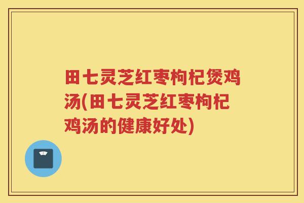 田七灵芝红枣枸杞煲鸡汤(田七灵芝红枣枸杞鸡汤的健康好处)