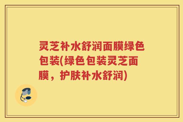 灵芝补水舒润面膜绿色包装(绿色包装灵芝面膜，护肤补水舒润)