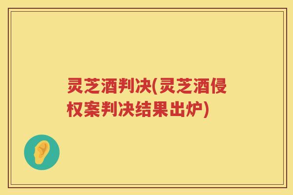 灵芝酒判决(灵芝酒侵权案判决结果出炉)