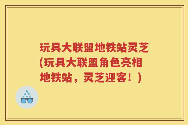 玩具大联盟地铁站灵芝(玩具大联盟角色亮相地铁站，灵芝迎客！)