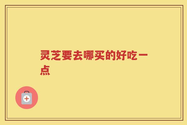 灵芝要去哪买的好吃一点