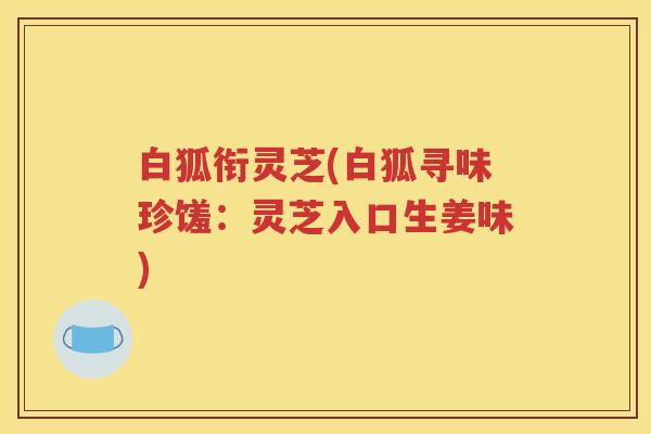 白狐衔灵芝(白狐寻味珍馐:灵芝入口生姜味) 白狐衔灵芝(白狐寻味珍馐:灵芝入口生姜味)