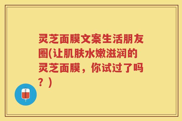 灵芝面膜文案生活朋友圈(让肌肤水嫩滋润的灵芝面膜，你试过了吗？)