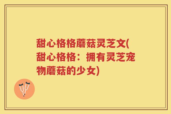 甜心格格蘑菇灵芝文(甜心格格：拥有灵芝宠物蘑菇的少女)
