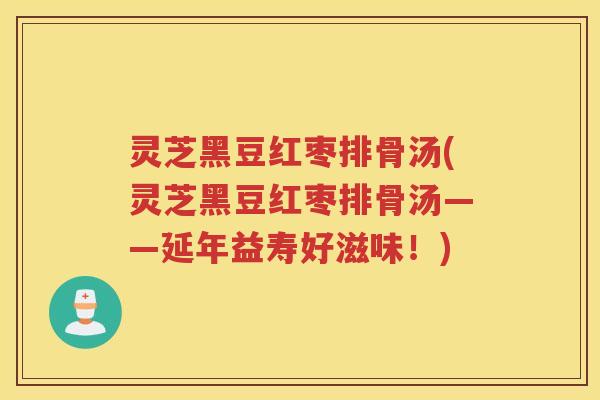 灵芝黑豆红枣排骨汤(灵芝黑豆红枣排骨汤——延年益寿好滋味！)