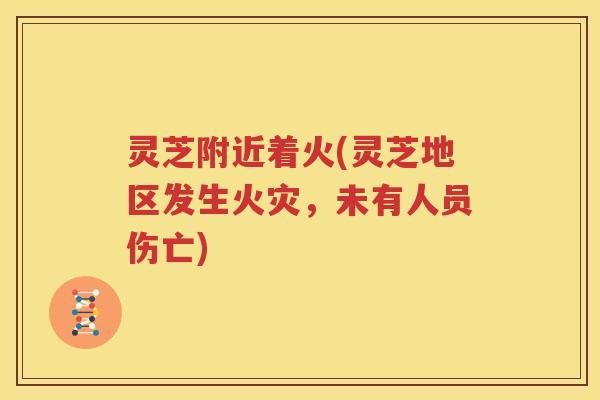 灵芝附近着火(灵芝地区发生火灾,未有人员伤亡) 灵芝附近着火(灵芝地区发生火灾,未有人员伤亡)