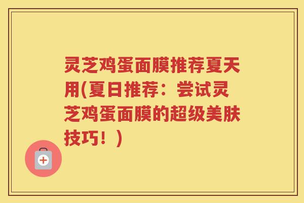 灵芝鸡蛋面膜推荐夏天用(夏日推荐：尝试灵芝鸡蛋面膜的超级美肤技巧！)