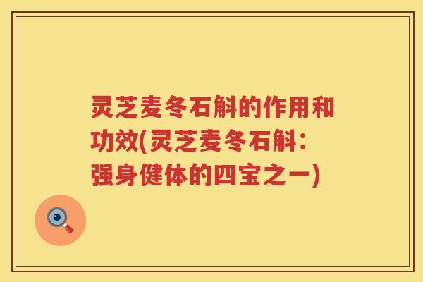 灵芝麦冬石斛的作用和功效(灵芝麦冬石斛：强身健体的四宝之一)