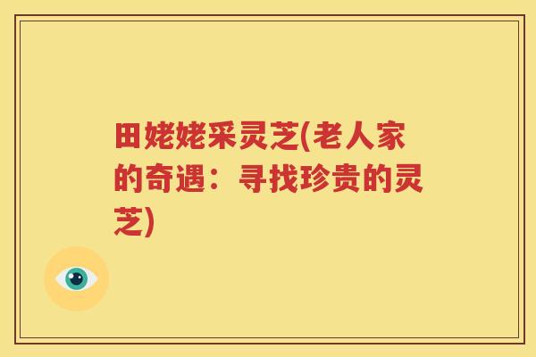 田姥姥采灵芝(老人家的奇遇：寻找珍贵的灵芝)