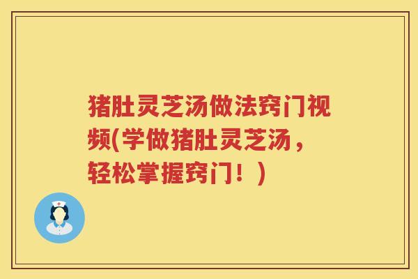 猪肚灵芝汤做法窍门视频(学做猪肚灵芝汤，轻松掌握窍门！)