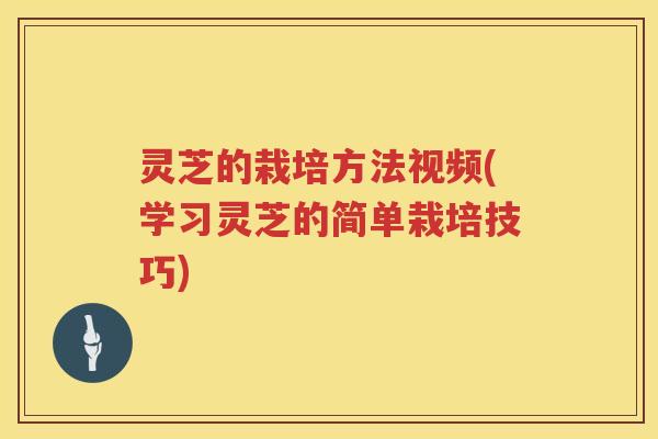灵芝的栽培方法视频(学习灵芝的简单栽培技巧)