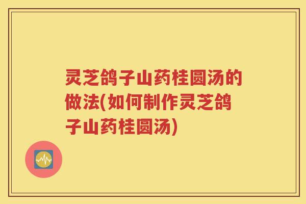 灵芝鸽子山药桂圆汤的做法(如何制作灵芝鸽子山药桂圆汤)