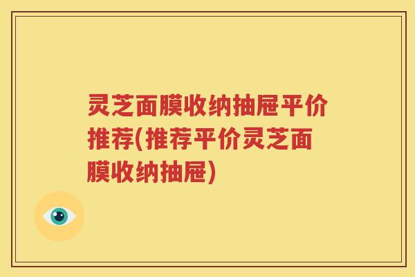 灵芝面膜收纳抽屉平价推荐(推荐平价灵芝面膜收纳抽屉)