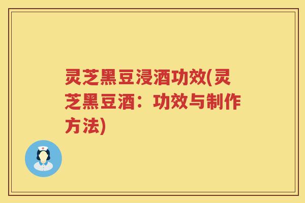 灵芝黑豆浸酒功效(灵芝黑豆酒：功效与制作方法)