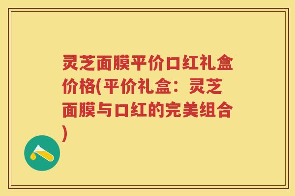 灵芝面膜平价口红礼盒价格(平价礼盒：灵芝面膜与口红的完美组合)
