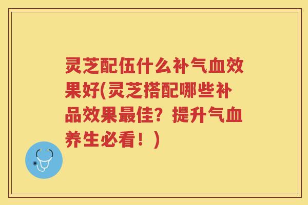 灵芝配伍什么效果好(灵芝搭配哪些补品效果佳?提升气养生必看!) 灵芝配伍什么效果好(灵芝搭配哪些补品效果佳?提升气养生必看!)