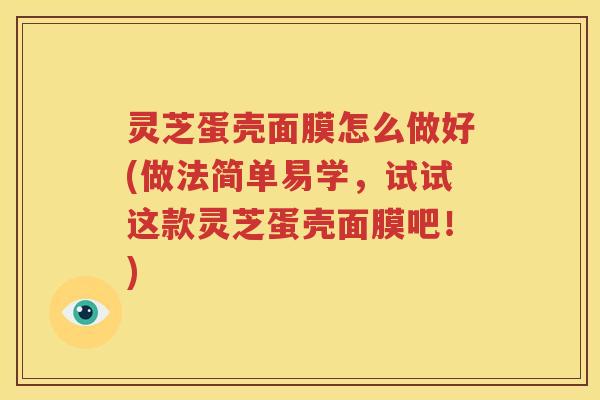 灵芝蛋壳面膜怎么做好(做法简单易学，试试这款灵芝蛋壳面膜吧！)