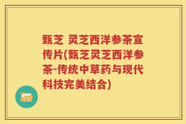 甄芝 灵芝西洋参茶宣传片(甄芝灵芝西洋参茶-传统中草药与现代科技完美结合)