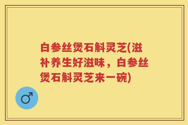 白参丝煲石斛灵芝(滋补养生好滋味，白参丝煲石斛灵芝来一碗)