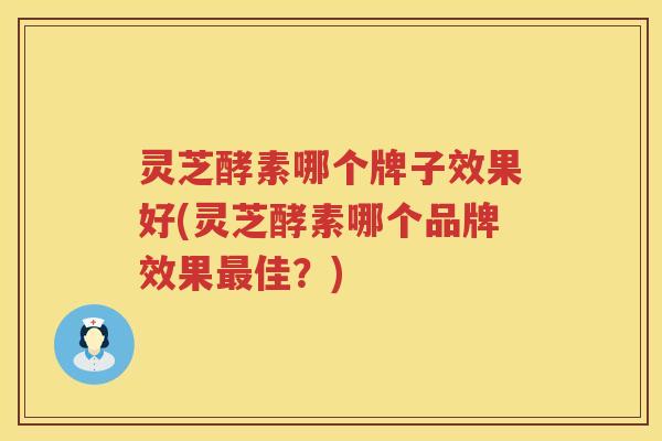 灵芝酵素哪个牌子效果好(灵芝酵素哪个品牌效果最佳？)