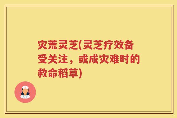 灾荒灵芝(灵芝疗效备受关注，或成灾难时的救命稻草)