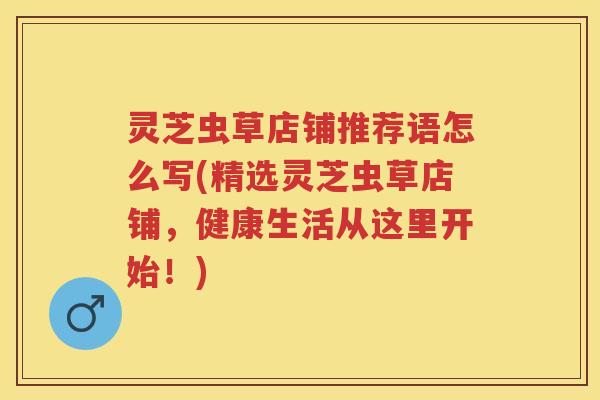 灵芝虫草店铺推荐语怎么写(精选灵芝虫草店铺，健康生活从这里开始！)