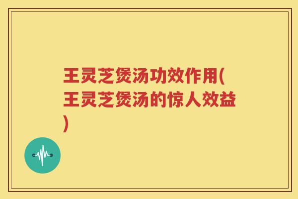 王灵芝煲汤功效作用(王灵芝煲汤的惊人效益)
