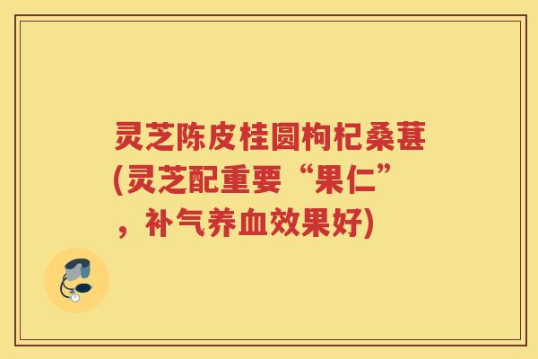 灵芝陈皮桂圆枸杞桑葚(灵芝配重要“果仁”，补气养血效果好)