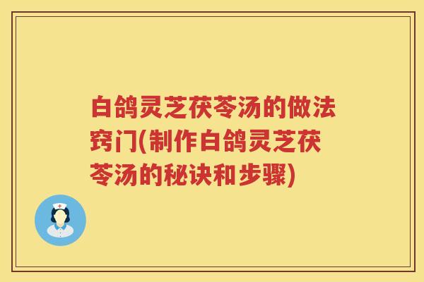 白鸽灵芝茯苓汤的做法窍门(制作白鸽灵芝茯苓汤的秘诀和步骤)