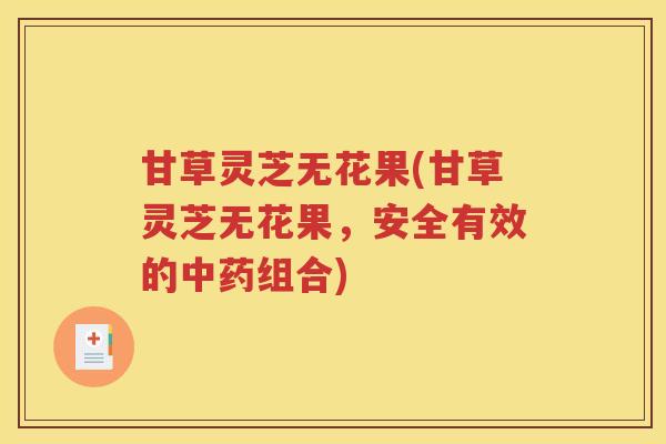甘草灵芝无花果(甘草灵芝无花果，安全有效的中药组合)