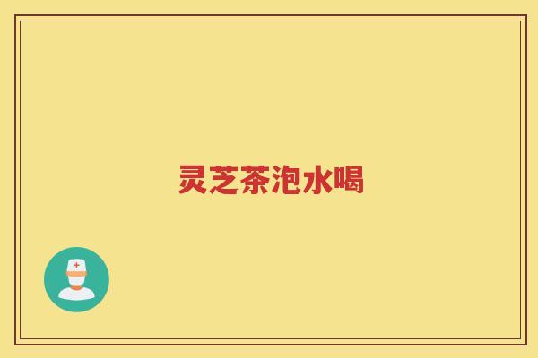 灵芝茶泡水喝