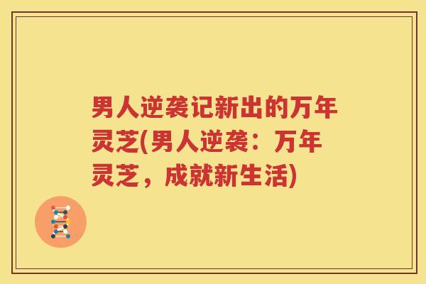 男人逆袭记新出的万年灵芝(男人逆袭：万年灵芝，成就新生活)