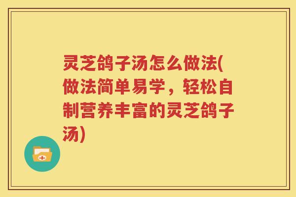灵芝鸽子汤怎么做法(做法简单易学，轻松自制营养丰富的灵芝鸽子汤)