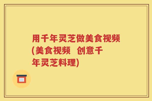 用千年灵芝做美食视频(美食视频  创意千年灵芝料理)